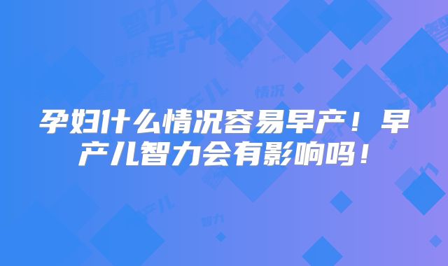 孕妇什么情况容易早产！早产儿智力会有影响吗！
