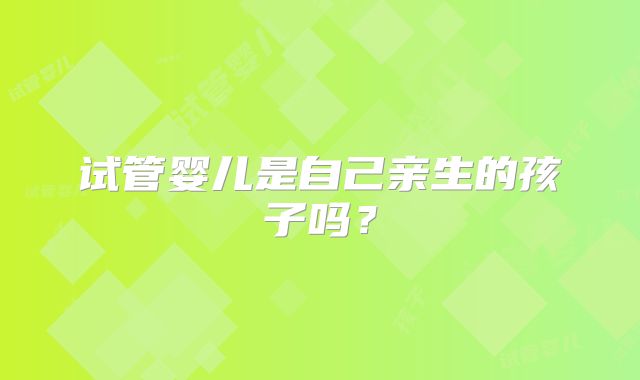 试管婴儿是自己亲生的孩子吗？