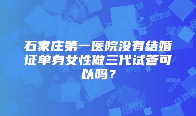 石家庄第一医院没有结婚证单身女性做三代试管可以吗？
