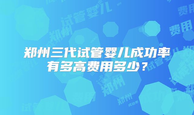 郑州三代试管婴儿成功率有多高费用多少？