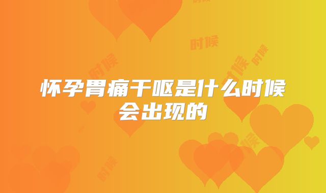 怀孕胃痛干呕是什么时候会出现的