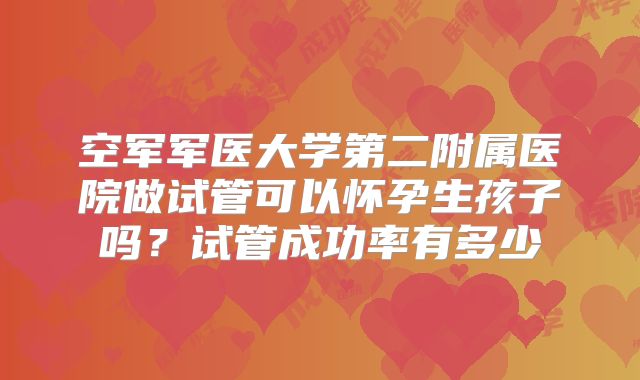 空军军医大学第二附属医院做试管可以怀孕生孩子吗？试管成功率有多少