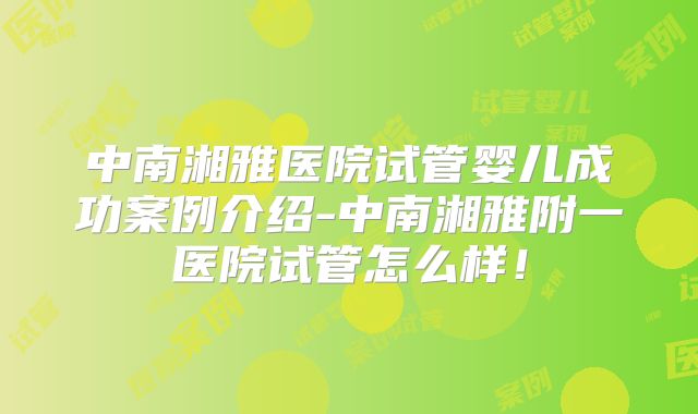中南湘雅医院试管婴儿成功案例介绍-中南湘雅附一医院试管怎么样！
