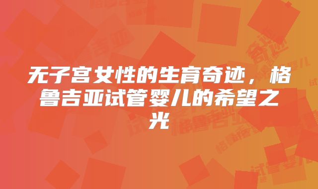 无子宫女性的生育奇迹，格鲁吉亚试管婴儿的希望之光