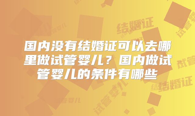 国内没有结婚证可以去哪里做试管婴儿？国内做试管婴儿的条件有哪些