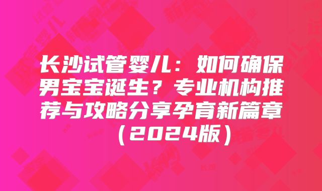 长沙试管婴儿:如何确保男宝宝诞生?专业机构推荐与攻略分享孕育新篇章(2024版)