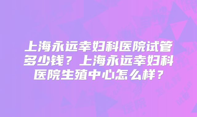 上海永远幸妇科医院试管多少钱？上海永远幸妇科医院生殖中心怎么样？