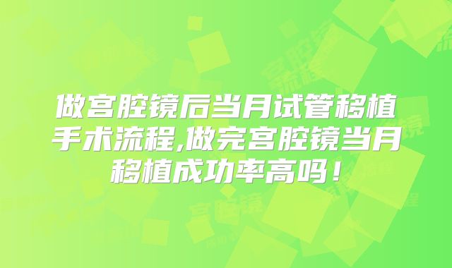 做宫腔镜后当月试管移植手术流程,做完宫腔镜当月移植成功率高吗!