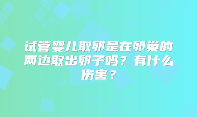试管婴儿取卵是在卵巢的两边取出卵子吗？有什么伤害？