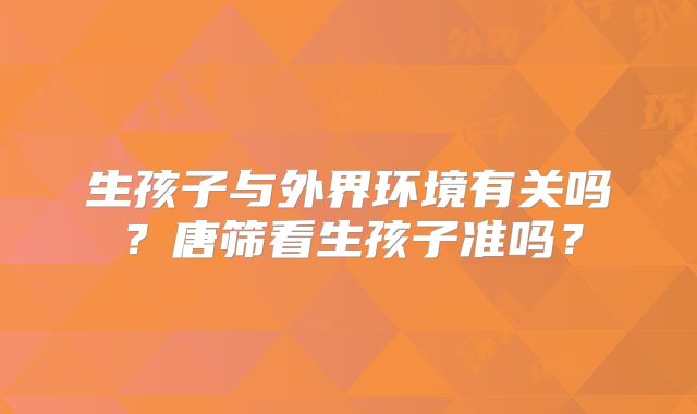生孩子与外界环境有关吗?唐筛看生孩子准吗?