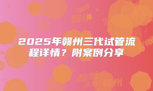 2025年赣州三代试管流程详情？附案例分享