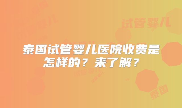 泰国试管婴儿医院收费是怎样的?来了解?