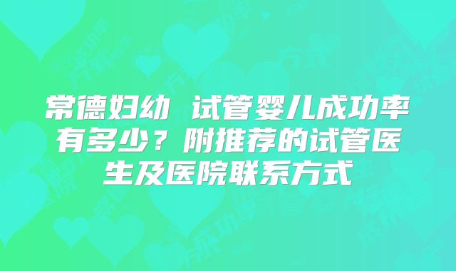 常德妇幼 试管婴儿成功率有多少?附推荐的试管医生及医院联系方式