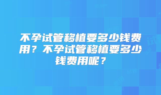 不孕试管移植要多少钱费用？不孕试管移植要多少钱费用呢？
