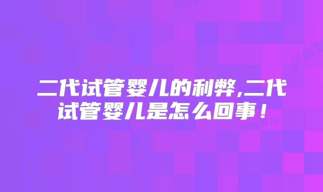 二代试管婴儿的利弊,二代试管婴儿是怎么回事！