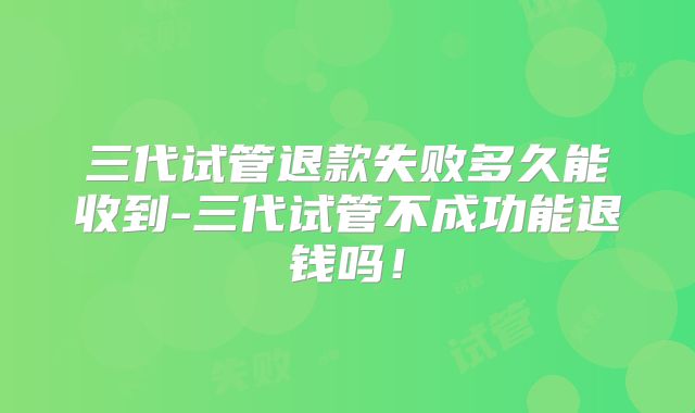三代试管退款失败多久能收到-三代试管不成功能退钱吗！