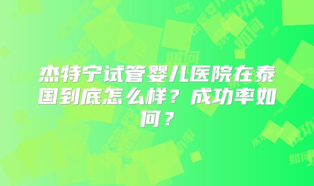 杰特宁试管婴儿医院在泰国到底怎么样?成功率如何?