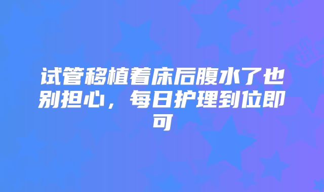 试管移植着床后腹水了也别担心,每日护理到位即可