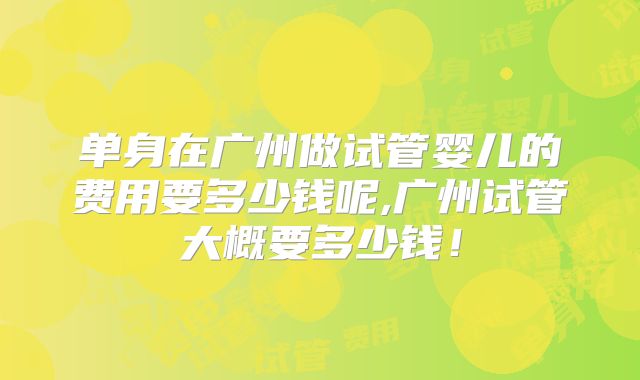 单身在广州做试管婴儿的费用要多少钱呢,广州试管大概要多少钱！
