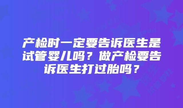 产检时一定要告诉医生是试管婴儿吗?做产检要告诉医生打过胎吗?