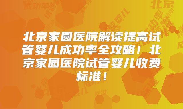 北京家圆医院解读提高试管婴儿成功率全攻略!北京家园医院试管婴儿收费标准!