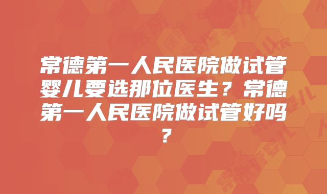 常德第一人民医院做试管婴儿要选那位医生？常德第一人民医院做试管好吗？