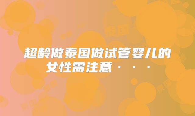 超龄做泰国做试管婴儿的女性需注意···