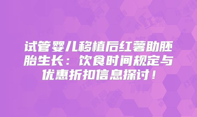 试管婴儿移植后红薯助胚胎生长：饮食时间规定与优惠折扣信息探讨！