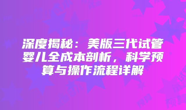 深度揭秘：美版三代试管婴儿全成本剖析，科学预算与操作流程详解