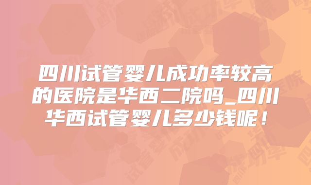 四川试管婴儿成功率较高的医院是华西二院吗_四川华西试管婴儿多少钱呢!