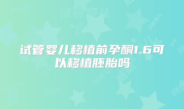 试管婴儿移植前孕酮1.6可以移植胚胎吗
