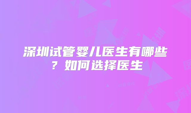 深圳试管婴儿医生有哪些?如何选择医生