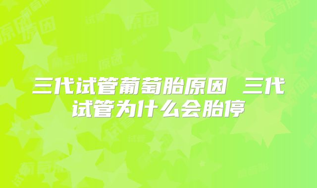 三代试管葡萄胎原因 三代试管为什么会胎停