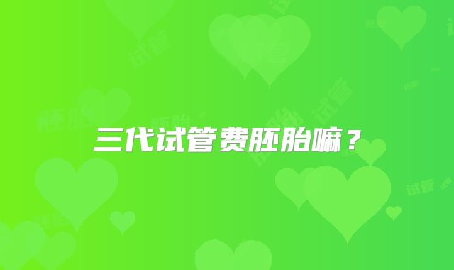 三代试管费胚胎嘛?