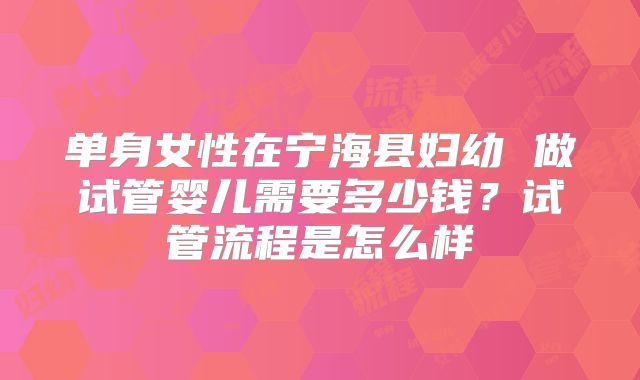 单身女性在宁海县妇幼 做试管婴儿需要多少钱？试管流程是怎么样