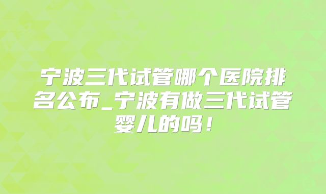 宁波三代试管哪个医院排名公布_宁波有做三代试管婴儿的吗！