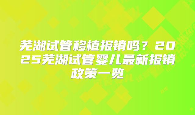 芜湖试管移植报销吗？2025芜湖试管婴儿最新报销政策一览