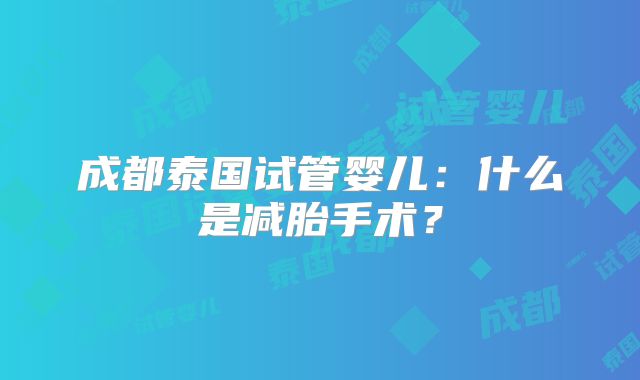 成都泰国试管婴儿：什么是减胎手术？