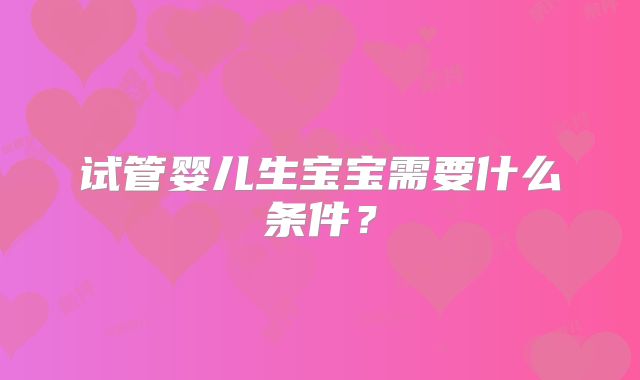 试管婴儿生宝宝需要什么条件?