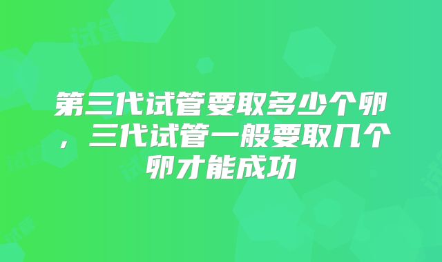 第三代试管要取多少个卵，三代试管一般要取几个卵才能成功