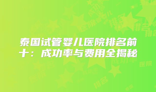 泰国试管婴儿医院排名前十：成功率与费用全揭秘