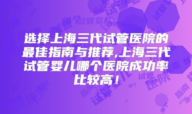 选择上海三代试管医院的最佳指南与推荐,上海三代试管婴儿哪个医院成功率比较高！