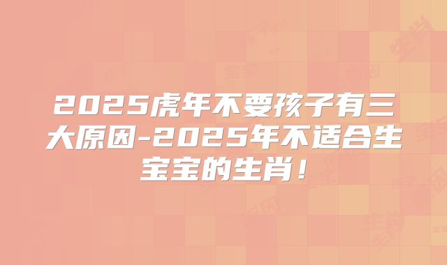 2025虎年不要孩子有三大原因-2025年不适合生宝宝的生肖！
