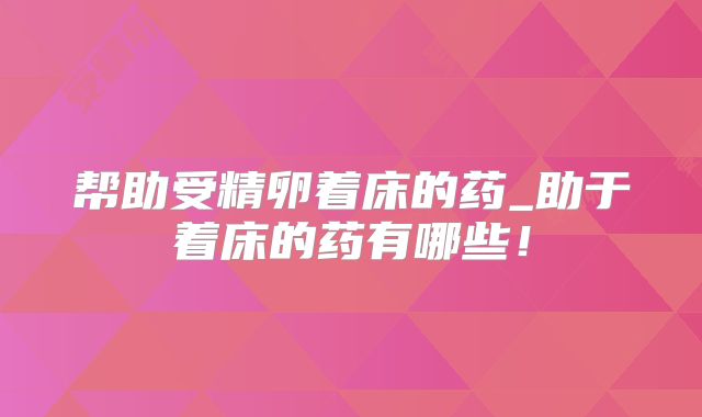 帮助受精卵着床的药_助于着床的药有哪些！