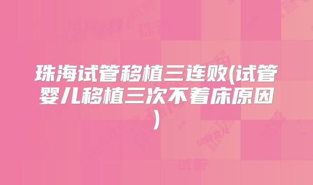 珠海试管移植三连败(试管婴儿移植三次不着床原因)