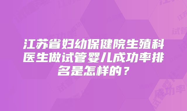 江苏省妇幼保健院生殖科医生做试管婴儿成功率排名是怎样的？