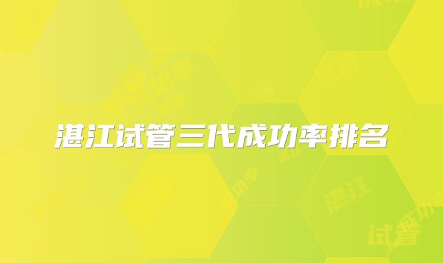 湛江试管三代成功率排名
