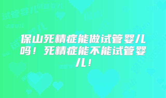 保山死精症能做试管婴儿吗！死精症能不能试管婴儿！
