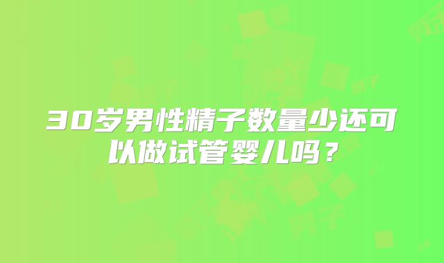 30岁男性精子数量少还可以做试管婴儿吗？