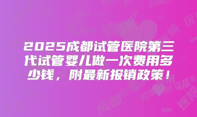 2025成都试管医院第三代试管婴儿做一次费用多少钱,附最新报销政策!